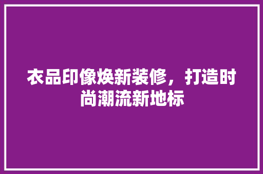 衣品印像焕新装修，打造时尚潮流新地标