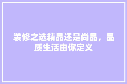 装修之选精品还是尚品，品质生活由你定义
