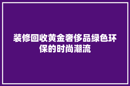 装修回收黄金奢侈品绿色环保的时尚潮流