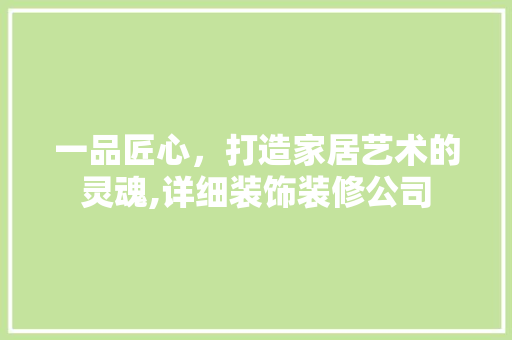 一品匠心，打造家居艺术的灵魂,详细装饰装修公司  第1张