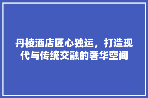 丹棱酒店匠心独运，打造现代与传统交融的奢华空间  第1张