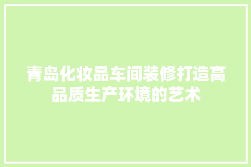 青岛化妆品车间装修打造高品质生产环境的艺术  第1张