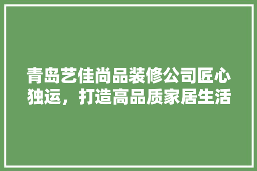 青岛艺佳尚品装修公司匠心独运，打造高品质家居生活  第1张