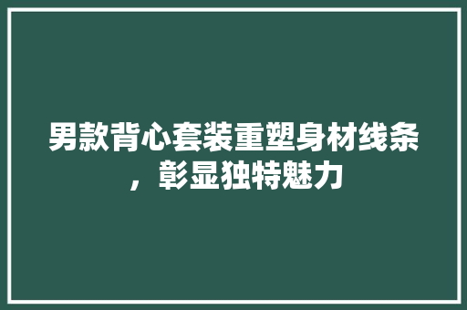 男款背心套装重塑身材线条，彰显独特魅力