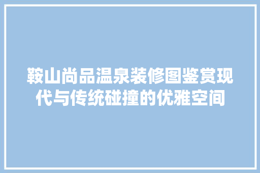 鞍山尚品温泉装修图鉴赏现代与传统碰撞的优雅空间  第1张