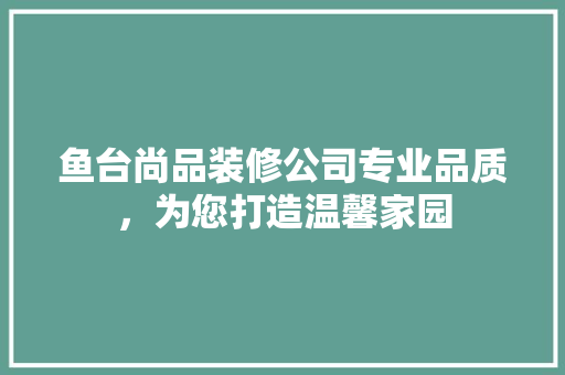 鱼台尚品装修公司专业品质，为您打造温馨家园