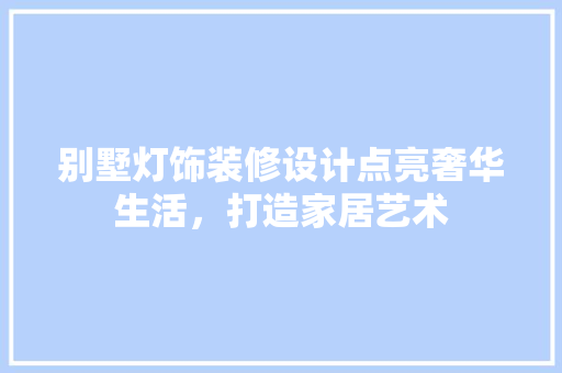 别墅灯饰装修设计点亮奢华生活，打造家居艺术