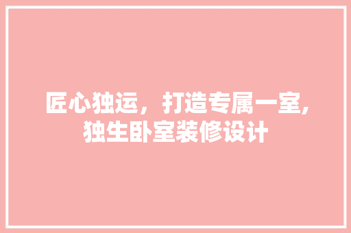 匠心独运，打造专属一室,独生卧室装修设计