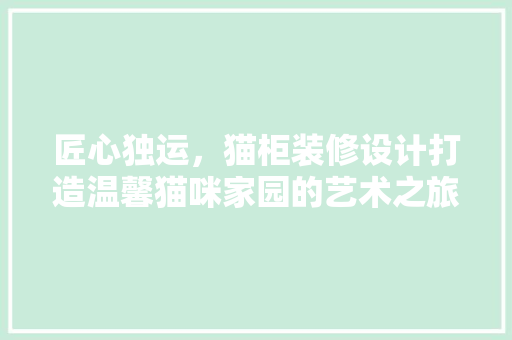 匠心独运，猫柜装修设计打造温馨猫咪家园的艺术之旅