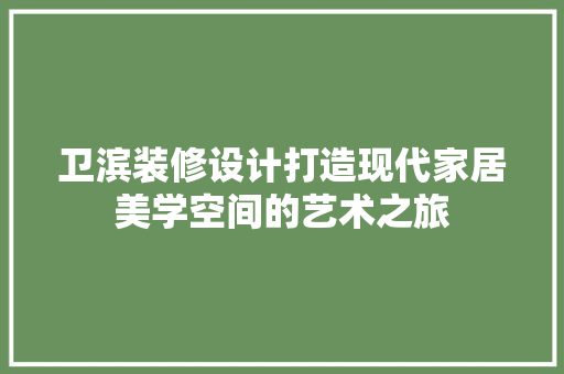 卫滨装修设计打造现代家居美学空间的艺术之旅