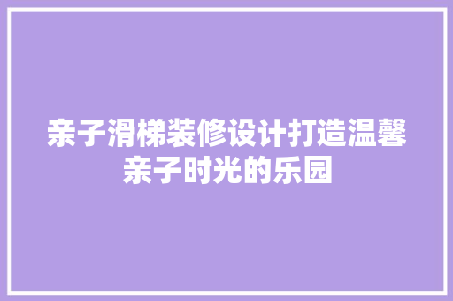 亲子滑梯装修设计打造温馨亲子时光的乐园  第1张