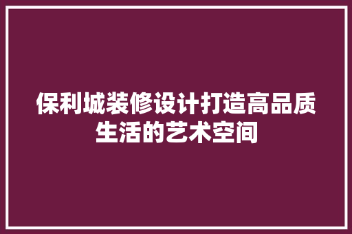 保利城装修设计打造高品质生活的艺术空间