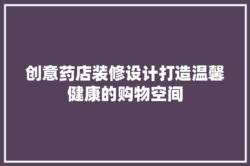 创意药店装修设计打造温馨健康的购物空间