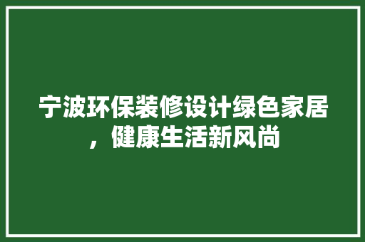 宁波环保装修设计绿色家居，健康生活新风尚