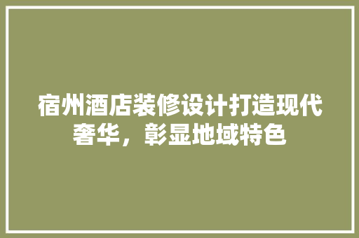宿州酒店装修设计打造现代奢华，彰显地域特色