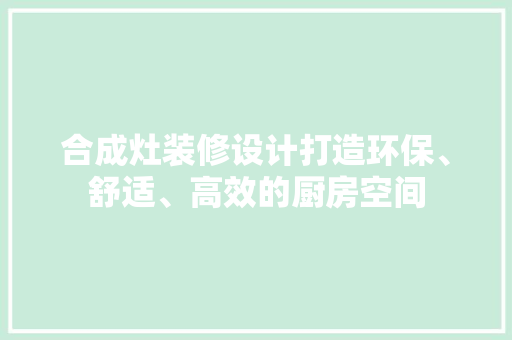 合成灶装修设计打造环保、舒适、高效的厨房空间