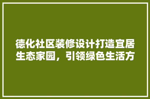 德化社区装修设计打造宜居生态家园，引领绿色生活方式