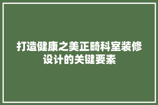 打造健康之美正畸科室装修设计的关键要素