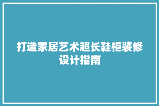 打造家居艺术超长鞋柜装修设计指南
