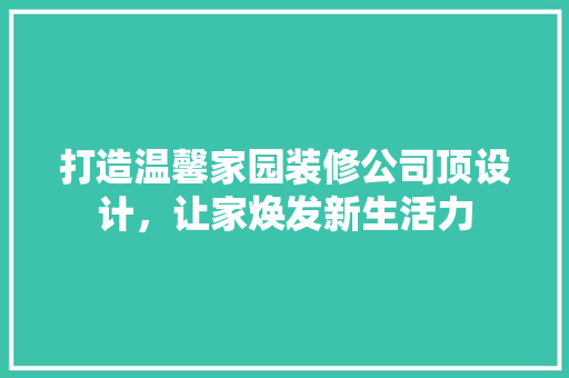 打造温馨家园装修公司顶设计，让家焕发新生活力  第1张