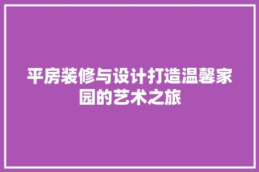 平房装修与设计打造温馨家园的艺术之旅