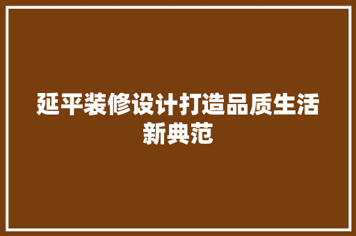 延平装修设计打造品质生活新典范