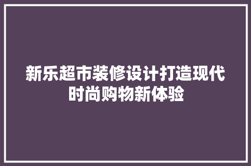 新乐超市装修设计打造现代时尚购物新体验