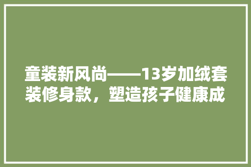 童装新风尚——13岁加绒套装修身款，塑造孩子健康成长的美好形象
