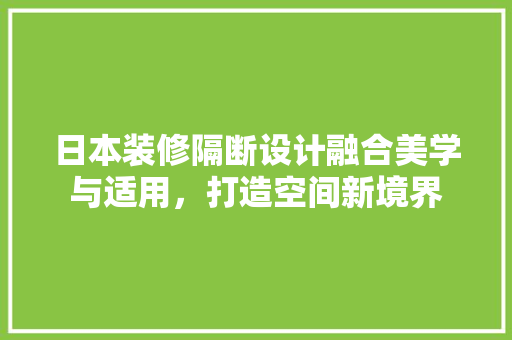 日本装修隔断设计融合美学与适用，打造空间新境界  第1张