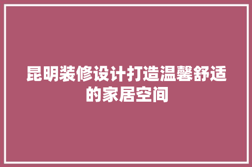 昆明装修设计打造温馨舒适的家居空间  第1张