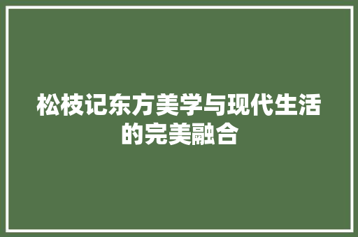 松枝记东方美学与现代生活的完美融合  第1张