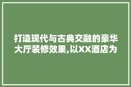 打造现代与古典交融的豪华大厅装修效果,以XX酒店为例  第1张