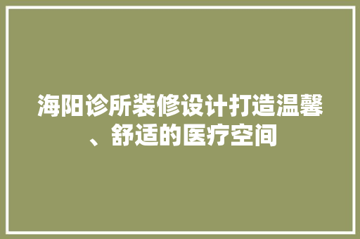 海阳诊所装修设计打造温馨、舒适的医疗空间
