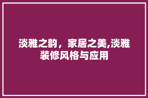 淡雅之韵，家居之美,淡雅装修风格与应用