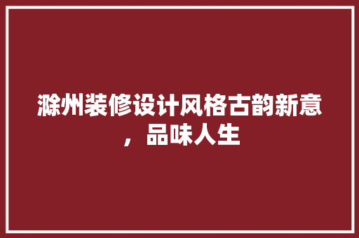 滁州装修设计风格古韵新意，品味人生