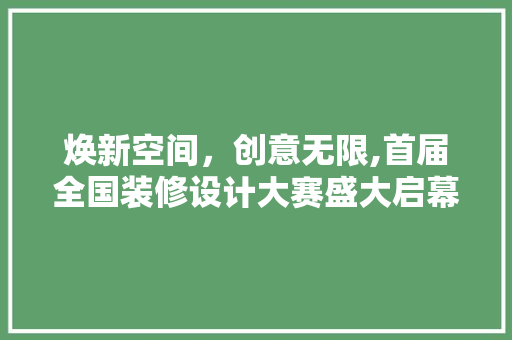 焕新空间，创意无限,首届全国装修设计大赛盛大启幕