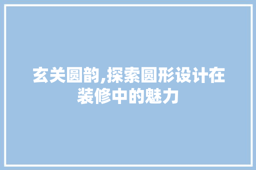 玄关圆韵,探索圆形设计在装修中的魅力