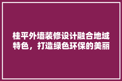 桂平外墙装修设计融合地域特色，打造绿色环保的美丽家园