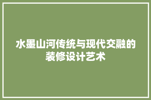 水墨山河传统与现代交融的装修设计艺术  第1张