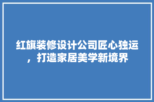 红旗装修设计公司匠心独运，打造家居美学新境界