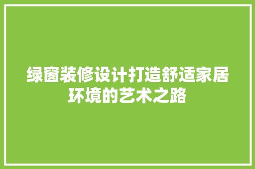 绿窗装修设计打造舒适家居环境的艺术之路