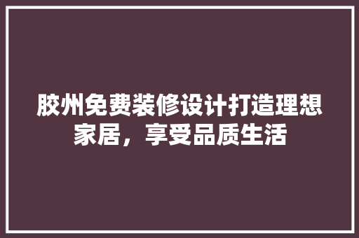 胶州免费装修设计打造理想家居，享受品质生活