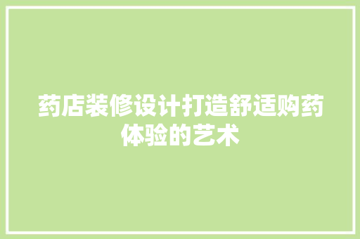 药店装修设计打造舒适购药体验的艺术