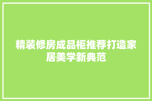 精装修房成品柜推荐打造家居美学新典范  第1张