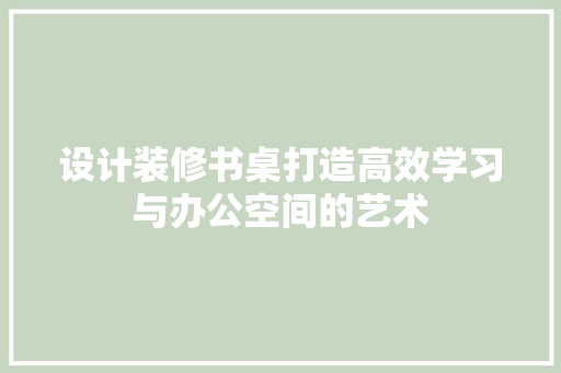 设计装修书桌打造高效学习与办公空间的艺术
