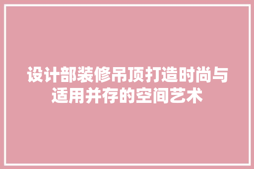 设计部装修吊顶打造时尚与适用并存的空间艺术  第1张