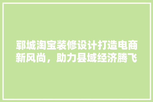 郓城淘宝装修设计打造电商新风尚，助力县域经济腾飞