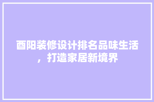 酉阳装修设计排名品味生活，打造家居新境界