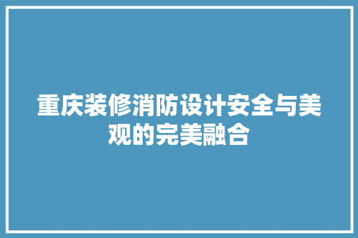 重庆装修消防设计安全与美观的完美融合