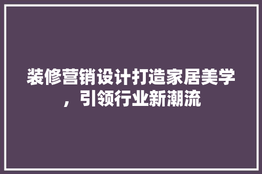 装修营销设计打造家居美学，引领行业新潮流  第1张